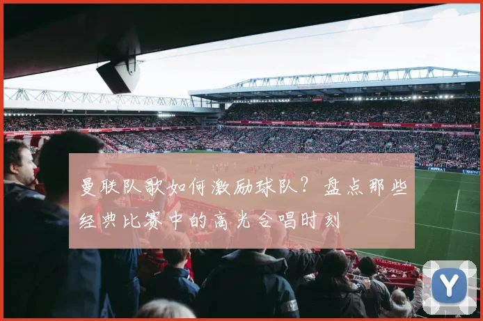 曼联队歌如何激励球队？盘点那些经典比赛中的高光合唱时刻
