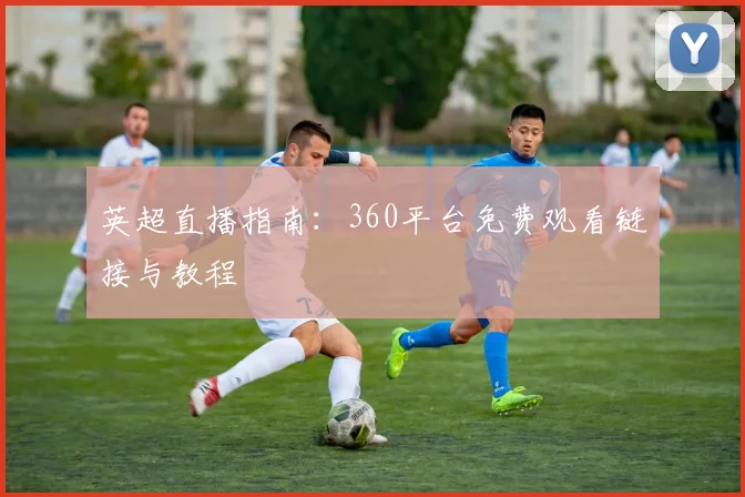 英超直播指南：360平台免费观看链接与教程