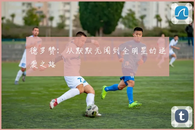 德罗赞：从默默无闻到全明星的逆袭之路
