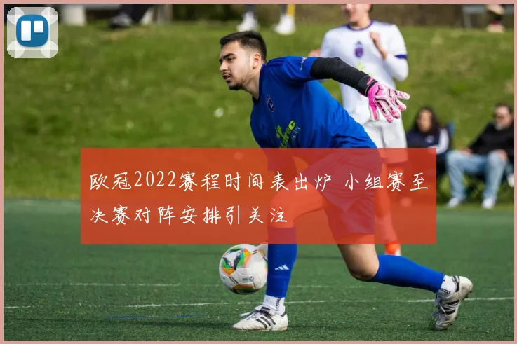 欧冠2022赛程时间表出炉 小组赛至决赛对阵安排引关注