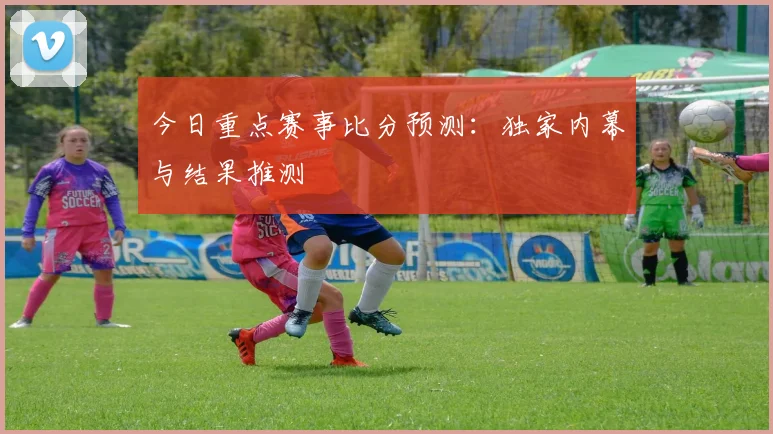 今日重点赛事比分预测:独家内幕与结果推测