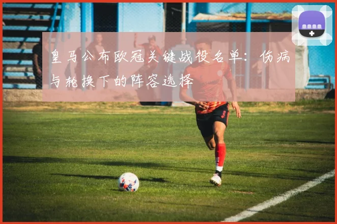 皇马公布欧冠关键战役名单:伤病与轮换下的阵容选择