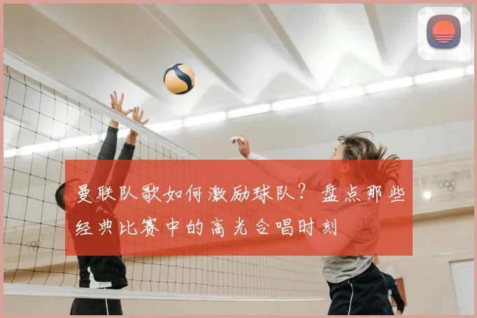 曼联队歌如何激励球队?盘点那些经典比赛中的高光合唱时刻