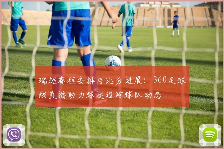 瑞超赛程安排与比分进展：360足球线直播助力球迷追踪球队动态