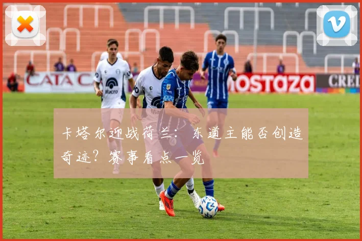 卡塔尔迎战荷兰：东道主能否创造奇迹？赛事看点一览