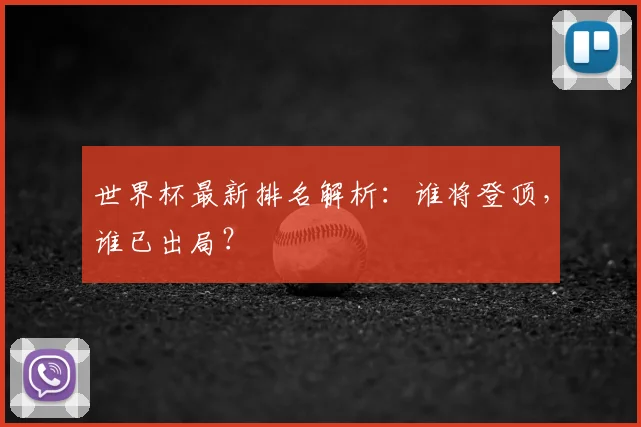 世界杯最新排名解析：谁将登顶，谁已出局？