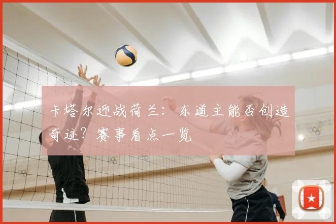 卡塔尔迎战荷兰:东道主能否创造奇迹?赛事看点一览