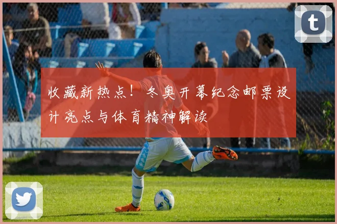 收藏新热点！冬奥开幕纪念邮票设计亮点与体育精神解读