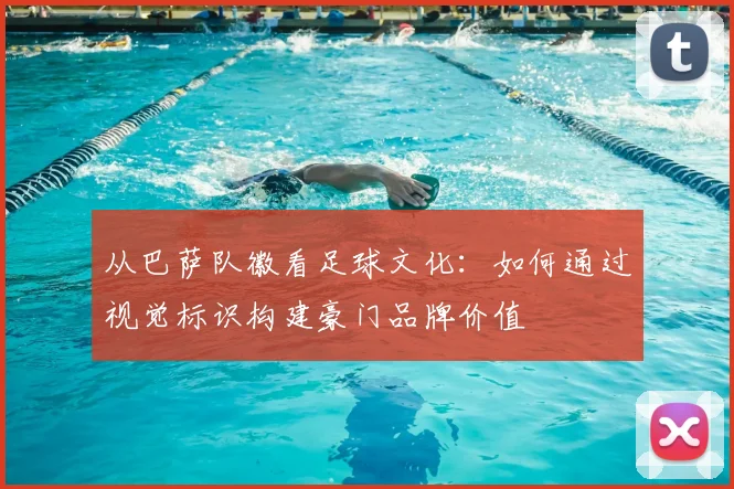 从巴萨队徽看足球文化：如何通过视觉标识构建豪门品牌价值