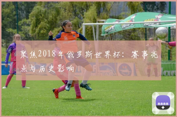 聚焦2018年俄罗斯世界杯：赛事亮点与历史影响