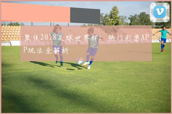 聚焦2018足球世界杯:热门彩票APP玩法全解析