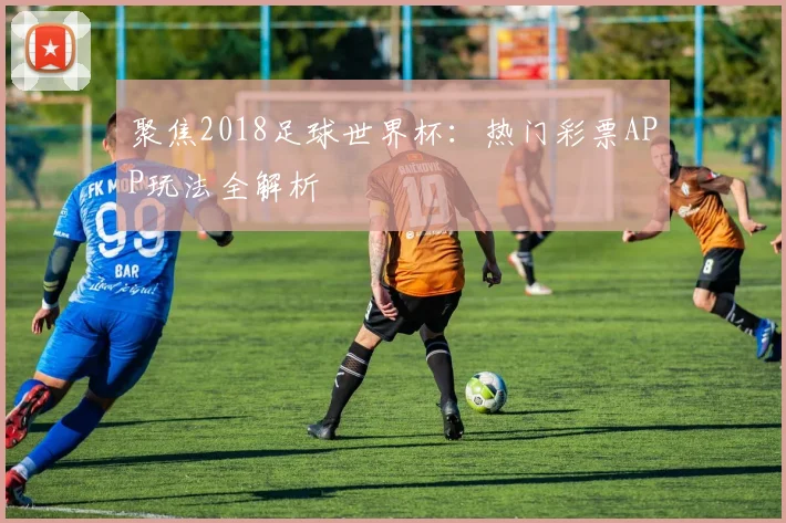 聚焦2018足球世界杯：热门彩票APP玩法全解析
