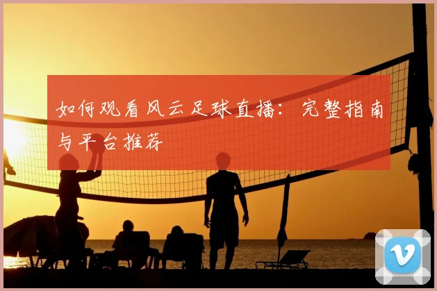 如何观看风云足球直播:完整指南与平台推荐