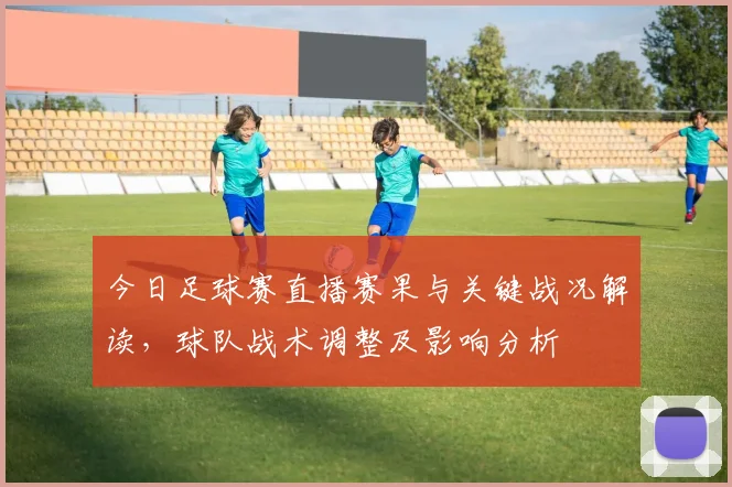 今日足球赛直播赛果与关键战况解读，球队战术调整及影响分析
