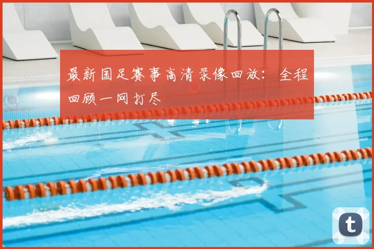 最新国足赛事高清录像回放:全程回顾一网打尽