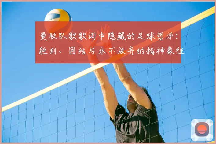 曼联队歌歌词中隐藏的足球哲学：胜利、团结与永不放弃的精神象征