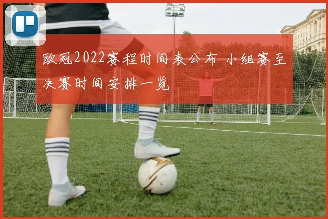 欧冠2022赛程时间表公布 小组赛至决赛时间安排一览
