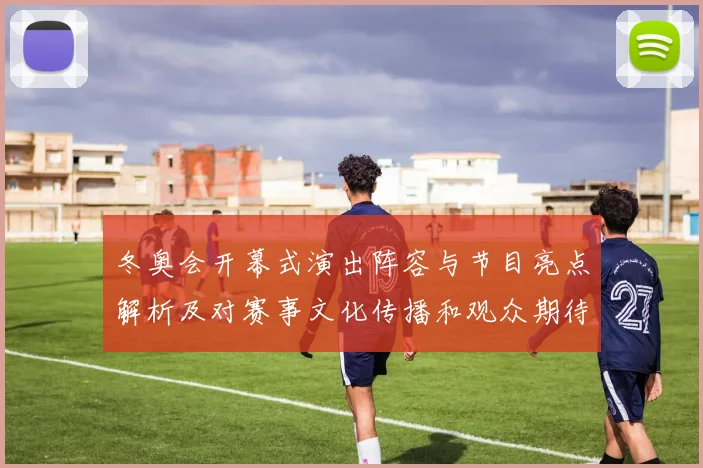 冬奥会开幕式演出阵容与节目亮点解析及对赛事文化传播和观众期待影响