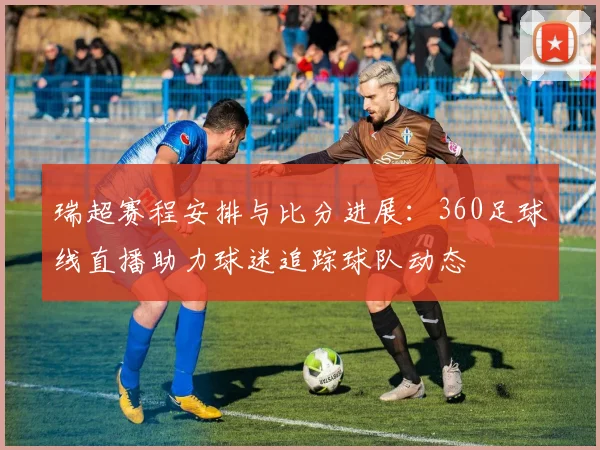 瑞超赛程安排与比分进展：360足球线直播助力球迷追踪球队动态