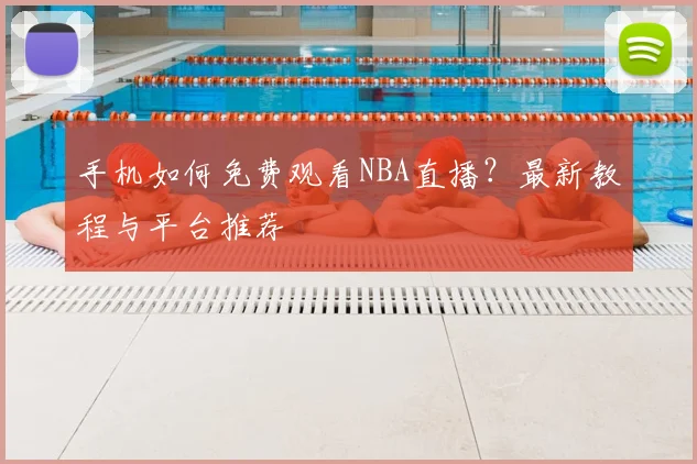 手机如何免费观看NBA直播？最新教程与平台推荐