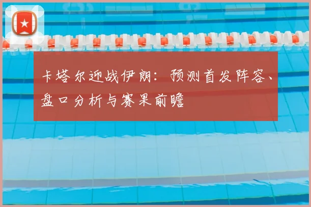 卡塔尔迎战伊朗：预测首发阵容、盘口分析与赛果前瞻