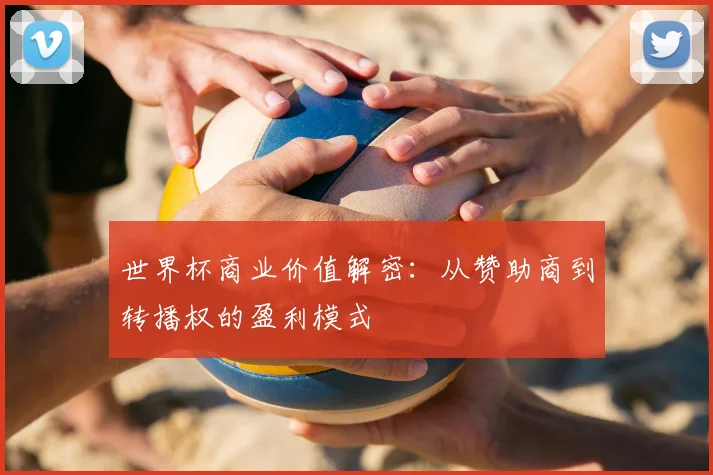 世界杯商业价值解密：从赞助商到转播权的盈利模式
