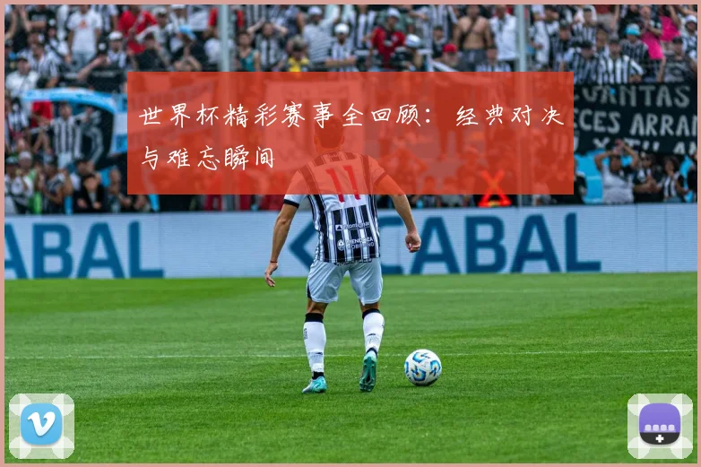 世界杯精彩赛事全回顾:经典对决与难忘瞬间