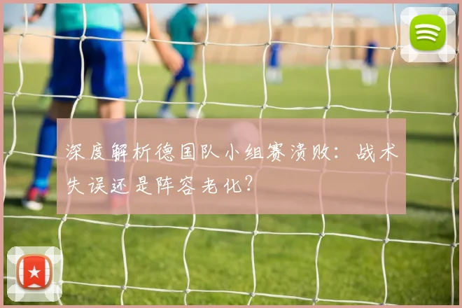 深度解析德国队小组赛溃败：战术失误还是阵容老化？