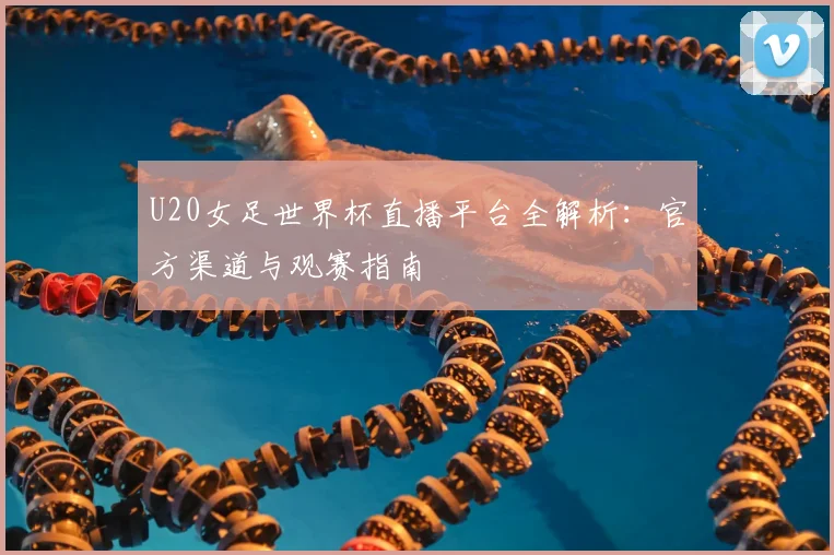 U20女足世界杯直播平台全解析:官方渠道与观赛指南