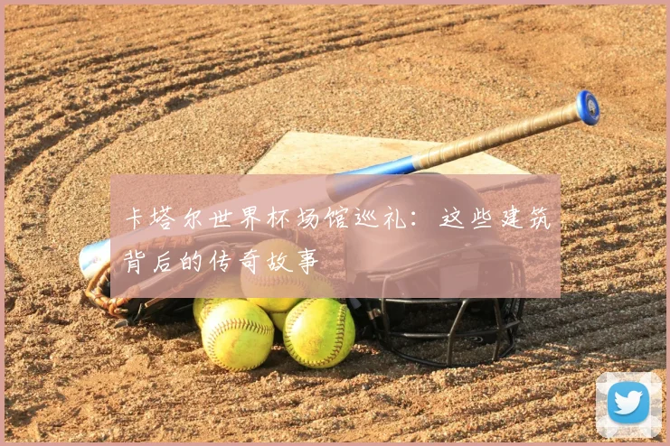 卡塔尔世界杯场馆巡礼:这些建筑背后的传奇故事