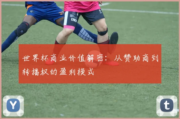 世界杯商业价值解密：从赞助商到转播权的盈利模式