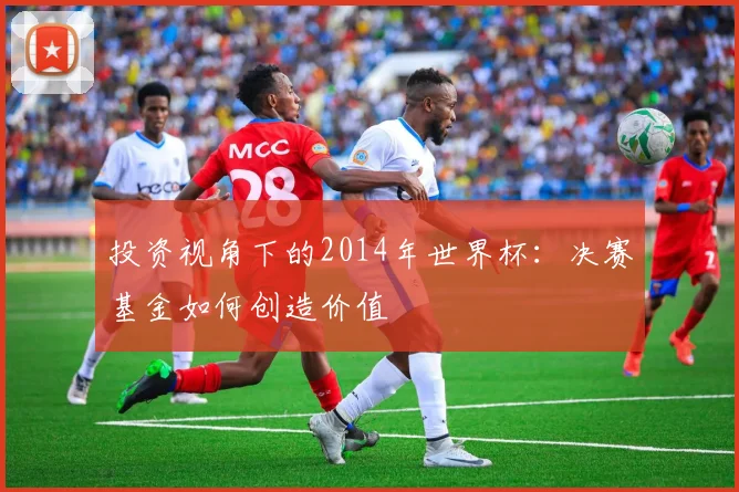 投资视角下的2014年世界杯:决赛基金如何创造价值