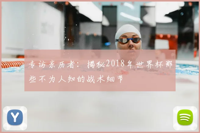 专访亲历者:揭秘2018年世界杯那些不为人知的战术细节
