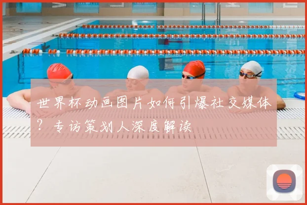 世界杯动画图片如何引爆社交媒体?专访策划人深度解读