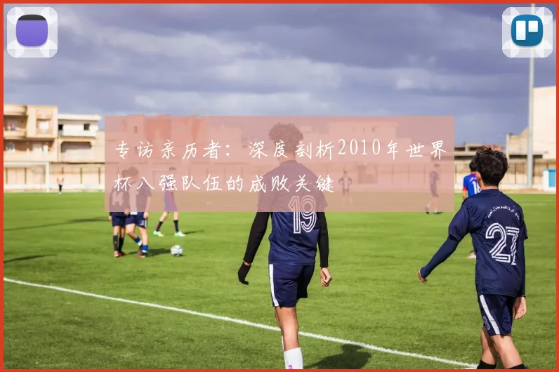 专访亲历者:深度剖析2010年世界杯八强队伍的成败关键
