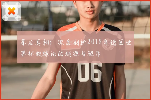 幕后真相：深度剖析2018年德国世界杯假球论的起源与驳斥