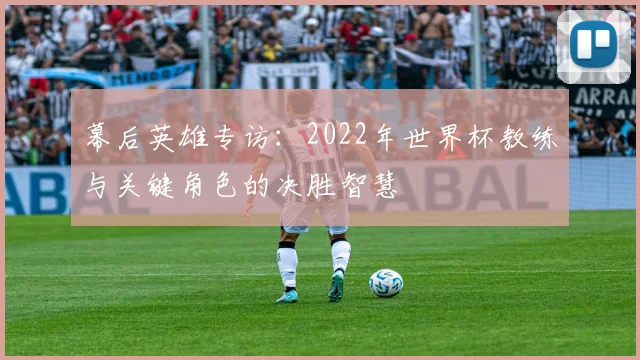 幕后英雄专访：2022年世界杯教练与关键角色的决胜智慧