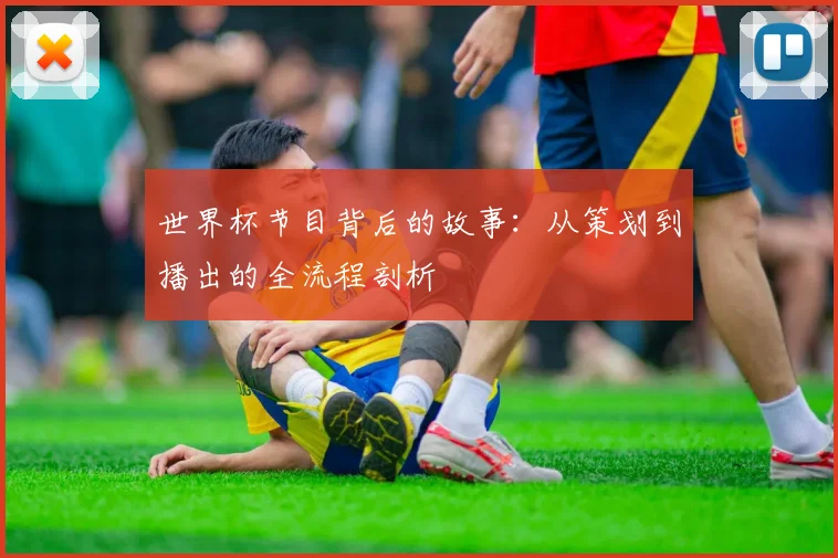 世界杯节目背后的故事:从策划到播出的全流程剖析