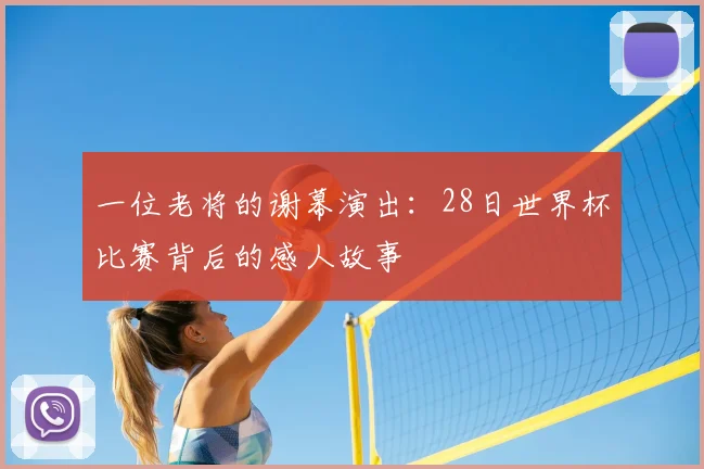 一位老将的谢幕演出:28日世界杯比赛背后的感人故事
