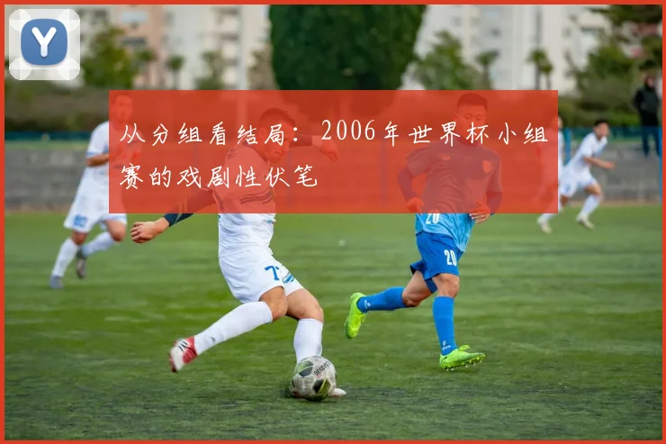 从分组看结局：2006年世界杯小组赛的戏剧性伏笔