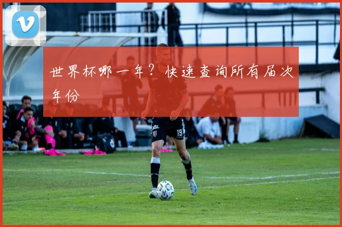 世界杯哪一年？快速查询所有届次年份