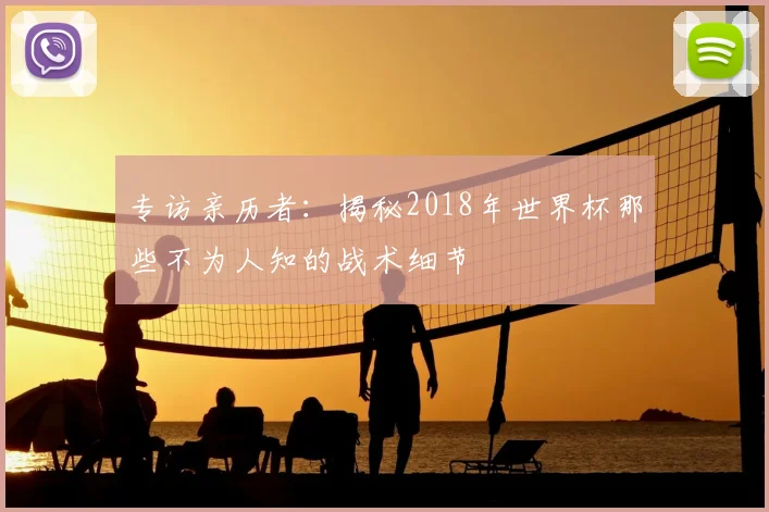 专访亲历者:揭秘2018年世界杯那些不为人知的战术细节