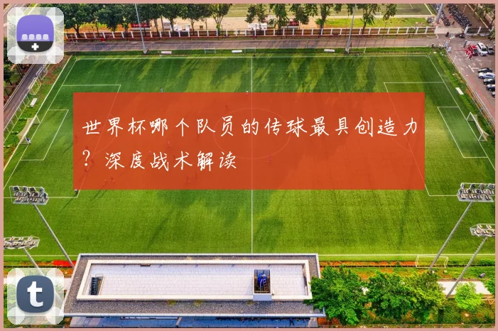 世界杯哪个队员的传球最具创造力？深度战术解读