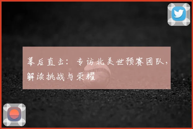 幕后直击：专访北美世预赛团队，解读挑战与荣耀