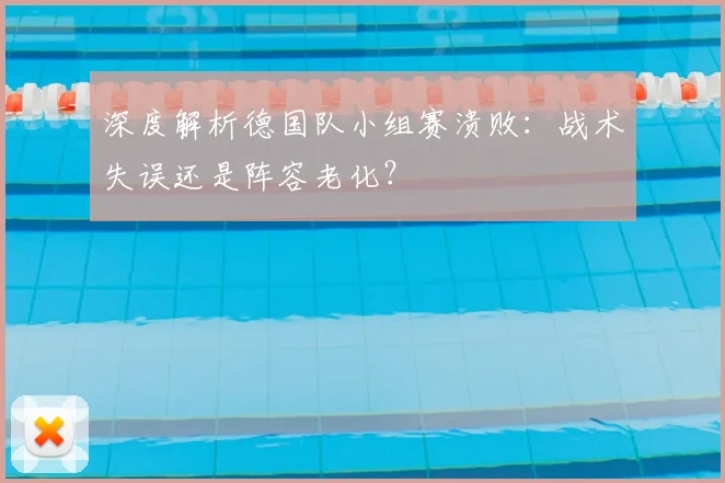 深度解析德国队小组赛溃败：战术失误还是阵容老化？