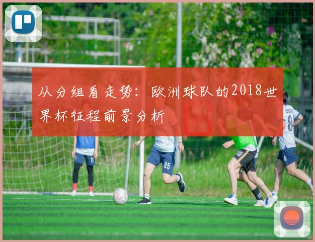 从分组看走势:欧洲球队的2018世界杯征程前景分析