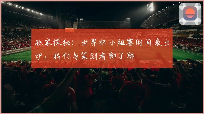 独家探秘:世界杯小组赛时间表出炉,我们与策划者聊了聊