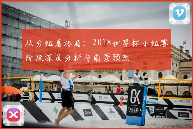 从分组看格局：2018世界杯小组赛阶段深度分析与前景预测