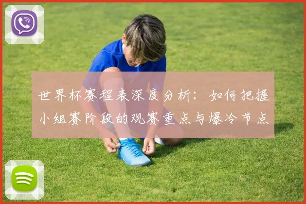世界杯赛程表深度分析:如何把握小组赛阶段的观赛重点与爆冷节点