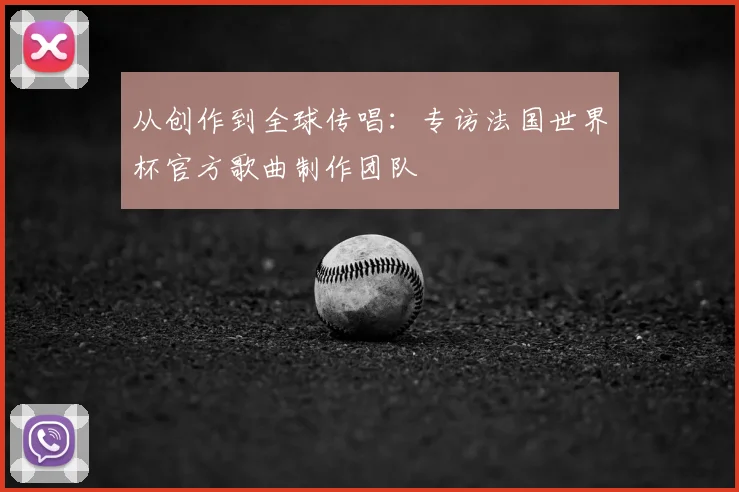 从创作到全球传唱：专访法国世界杯官方歌曲制作团队